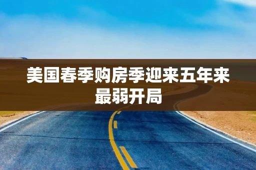 美国春季购房季迎来五年来最弱开局