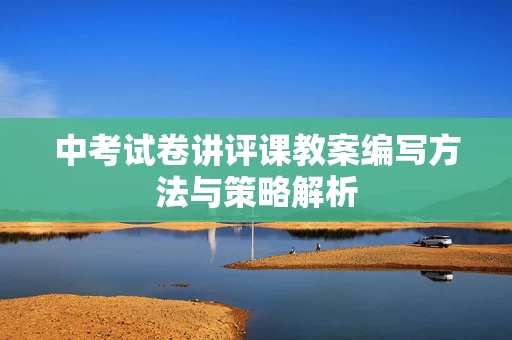 中考试卷讲评课教案编写方法与策略解析