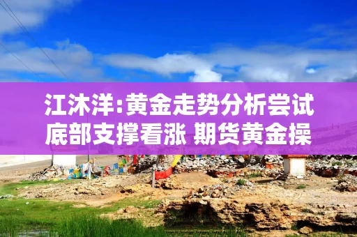 江沐洋:黄金走势分析尝试底部支撑看涨 期货黄金操作建议