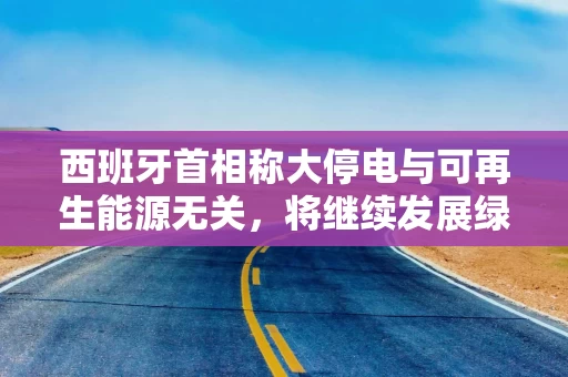 西班牙首相称大停电与可再生能源无关，将继续发展绿色能源