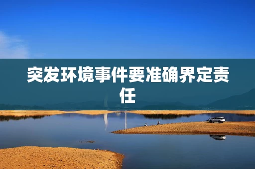 突发环境事件要准确界定责任