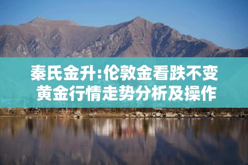 秦氏金升:伦敦金看跌不变 黄金行情走势分析及操作建议