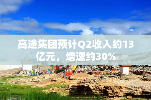 高途集团预计Q2收入约13亿元，增速约30%