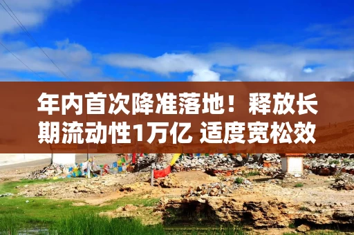 年内首次降准落地！释放长期流动性1万亿 适度宽松效果持续体现