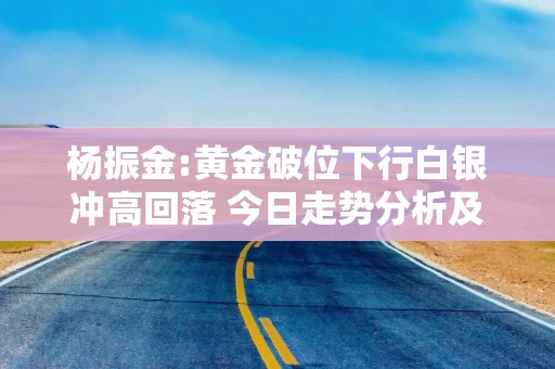 杨振金:黄金破位下行白银冲高回落 今日走势分析及操作建议