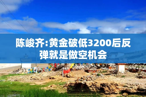 陈峻齐:黄金破低3200后反弹就是做空机会
