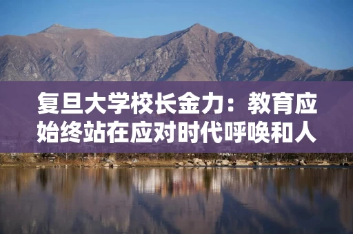 复旦大学校长金力：教育应始终站在应对时代呼唤和人类挑战的第一线
