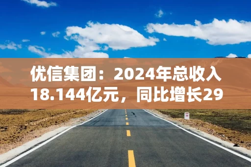 优信集团：2024年总收入18.144亿元，同比增长29.7%