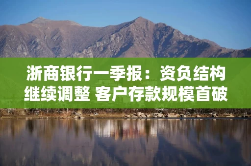 浙商银行一季报：资负结构继续调整 客户存款规模首破2万亿元