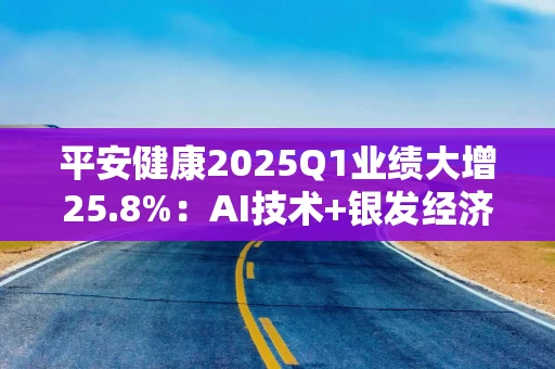 平安健康2025Q1业绩大增25.8%：AI技术+银发经济双轮驱动、目标价12港币 将迎来高质量增长收获期