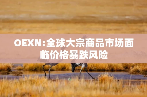 OEXN:全球大宗商品市场面临价格暴跌风险