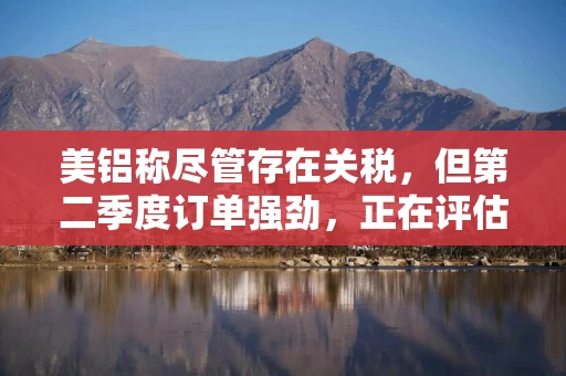 美铝称尽管存在关税，但第二季度订单强劲，正在评估西班牙电力风险