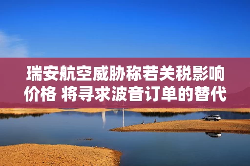 瑞安航空威胁称若关税影响价格 将寻求波音订单的替代方案