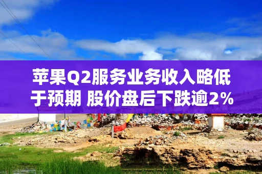 苹果Q2服务业务收入略低于预期 股价盘后下跌逾2%