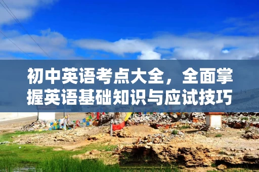 初中英语考点大全，全面掌握英语基础知识与应试技巧