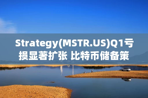 Strategy(MSTR.US)Q1亏损显著扩张 比特币储备策略仍“高歌猛进”