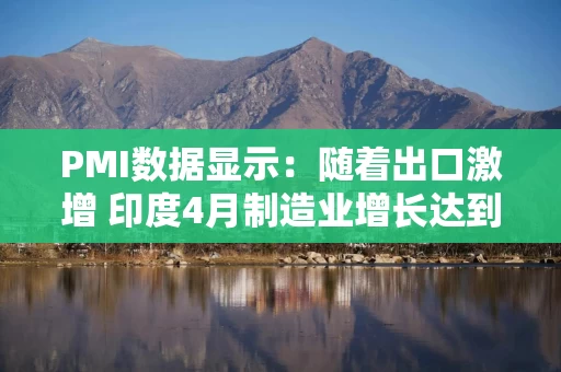 PMI数据显示：随着出口激增 印度4月制造业增长达到10个月来的最高水平