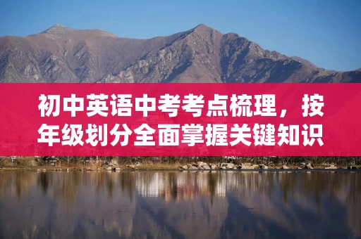 初中英语中考考点梳理，按年级划分全面掌握关键知识点