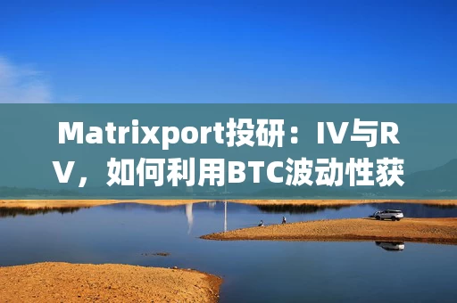 Matrixport投研：IV与RV，如何利用BTC波动性获利？