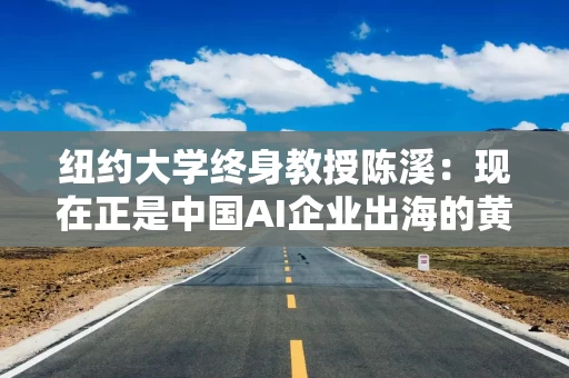 纽约大学终身教授陈溪：现在正是中国AI企业出海的黄金时期
