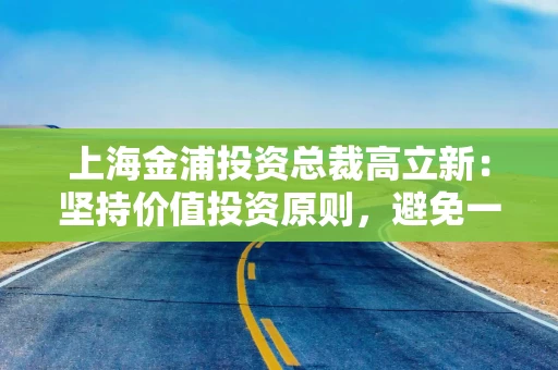 上海金浦投资总裁高立新：坚持价值投资原则，避免一级市场投资过程中追逐风口的错误倾向