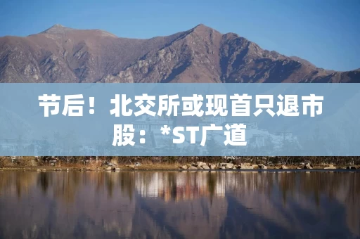 节后！北交所或现首只退市股：*ST广道