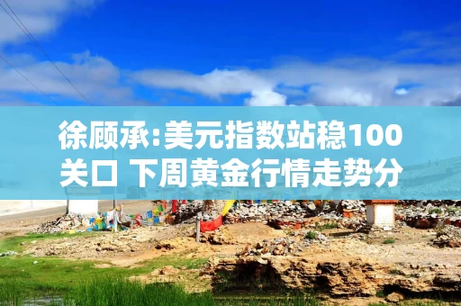 徐顾承:美元指数站稳100关口 下周黄金行情走势分析