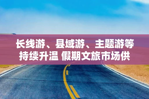 长线游、县域游、主题游等持续升温 假期文旅市场供需两旺