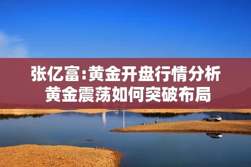 张亿富:黄金开盘行情分析 黄金震荡如何突破布局