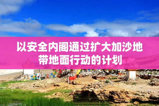 以安全内阁通过扩大加沙地带地面行动的计划