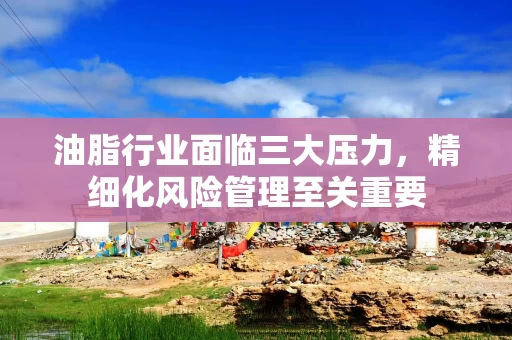 油脂行业面临三大压力，精细化风险管理至关重要