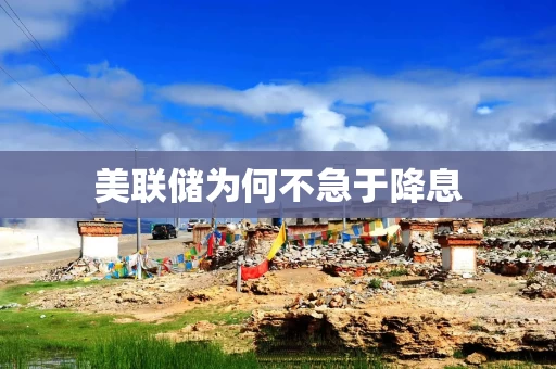 美联储为何不急于降息