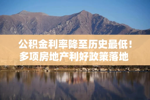 公积金利率降至历史最低！多项房地产利好政策落地 购房者置业成本又降了