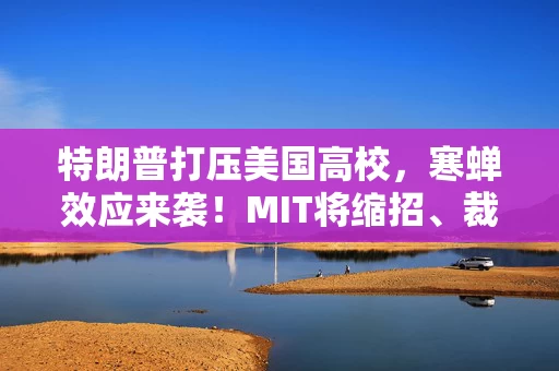 特朗普打压美国高校，寒蝉效应来袭！MIT将缩招、裁员，哥大申请人数大降