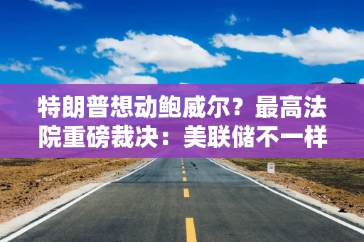 特朗普想动鲍威尔？最高法院重磅裁决：美联储不一样！