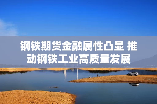 钢铁期货金融属性凸显 推动钢铁工业高质量发展