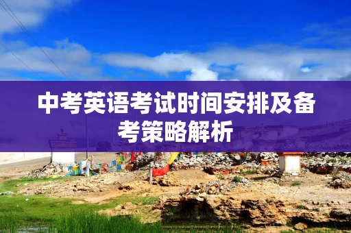 中考英语考试时间安排及备考策略解析
