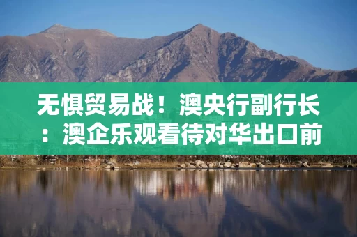 无惧贸易战！澳央行副行长：澳企乐观看待对华出口前景