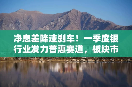 净息差降速刹车！一季度银行业发力普惠赛道，板块市值冲高10万亿