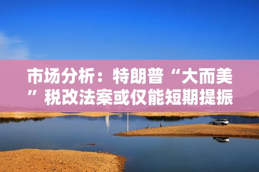 市场分析：特朗普“大而美”税改法案或仅能短期提振美国经济