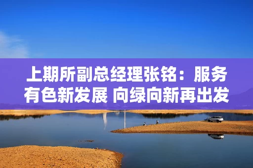 上期所副总经理张铭：服务有色新发展 向绿向新再出发