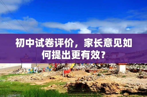 初中试卷评价，家长意见如何提出更有效？
