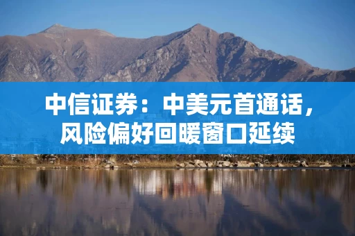 中信证券：中美元首通话，风险偏好回暖窗口延续