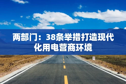 两部门：38条举措打造现代化用电营商环境