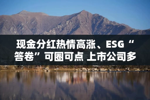现金分红热情高涨、ESG“答卷”可圈可点 上市公司多维度传递发展动力和韧性