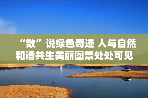 “数”说绿色奇迹 人与自然和谐共生美丽图景处处可见