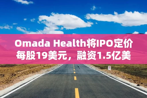 Omada Health将IPO定价每股19美元，融资1.5亿美元