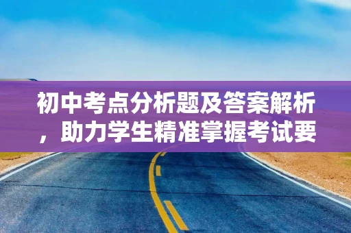 初中考点分析题及答案解析，助力学生精准掌握考试要点