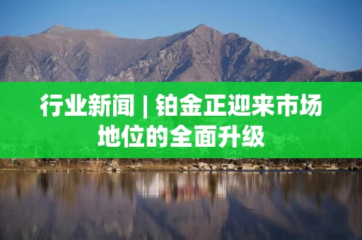 行业新闻 | 铂金正迎来市场地位的全面升级