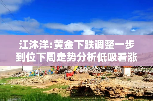 江沐洋:黄金下跌调整一步到位下周走势分析低吸看涨思路